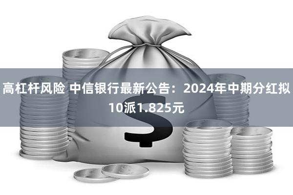 高杠杆风险 中信银行最新公告：2024年中期分红拟10派1.825元