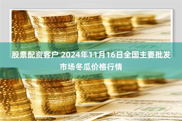 股票配资客户 2024年11月16日全国主要批发市场冬瓜价格行情