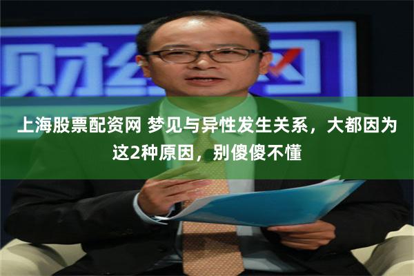 上海股票配资网 梦见与异性发生关系，大都因为这2种原因，别傻傻不懂