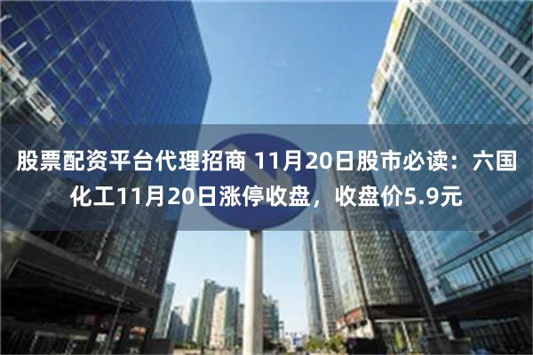 股票配资平台代理招商 11月20日股市必读：六国化工11月20日涨停收盘，收盘价5.9元