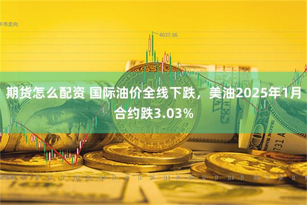 期货怎么配资 国际油价全线下跌，美油2025年1月合约跌3.03%