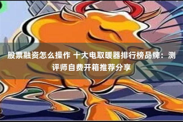 股票融资怎么操作 十大电取暖器排行榜品牌：测评师自费开箱推荐分享