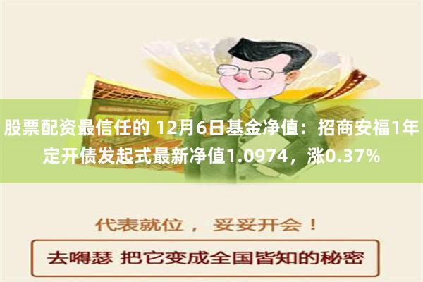 股票配资最信任的 12月6日基金净值：招商安福1年定开债发起式最新净值1.0974，涨0.37%