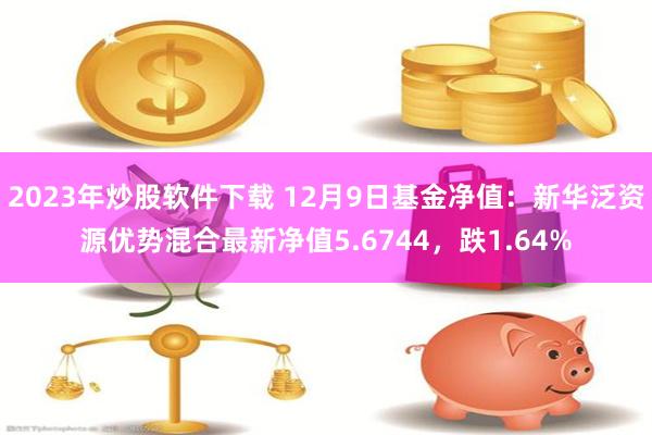 2023年炒股软件下载 12月9日基金净值：新华泛资源优势混合最新净值5.6744，跌1.64%