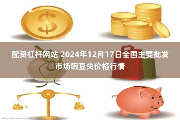 配资杠杆网站 2024年12月17日全国主要批发市场豌豆尖价格行情