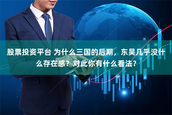 股票投资平台 为什么三国的后期，东吴几乎没什么存在感？对此你有什么看法？