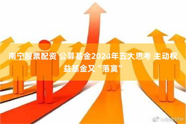 南宁股票配资 公募基金2024年五大思考 主动权益基金又“落寞”