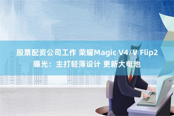 股票配资公司工作 荣耀Magic V4/V Flip2曝光：主打轻薄设计 更新大电池