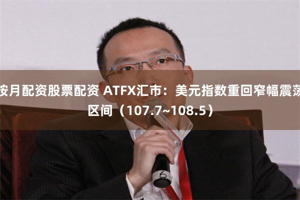 按月配资股票配资 ATFX汇市：美元指数重回窄幅震荡区间（107.7~108.5）