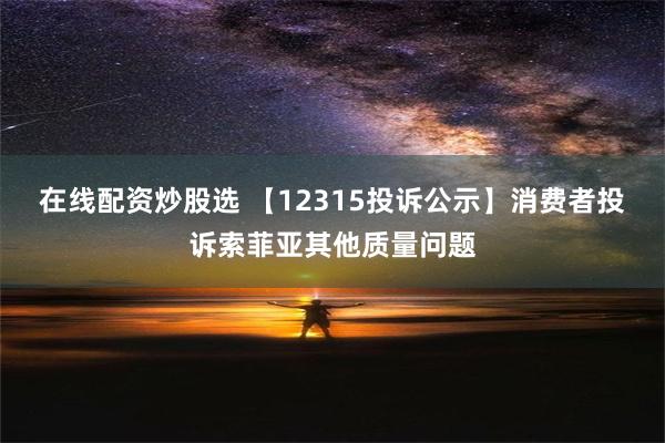 在线配资炒股选 【12315投诉公示】消费者投诉索菲亚其他质量问题