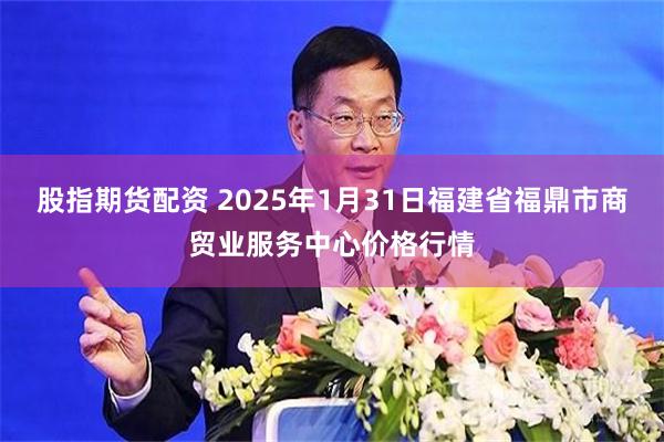 股指期货配资 2025年1月31日福建省福鼎市商贸业服务中心价格行情