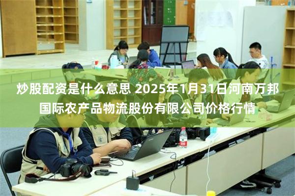 炒股配资是什么意思 2025年1月31日河南万邦国际农产品物流股份有限公司价格行情