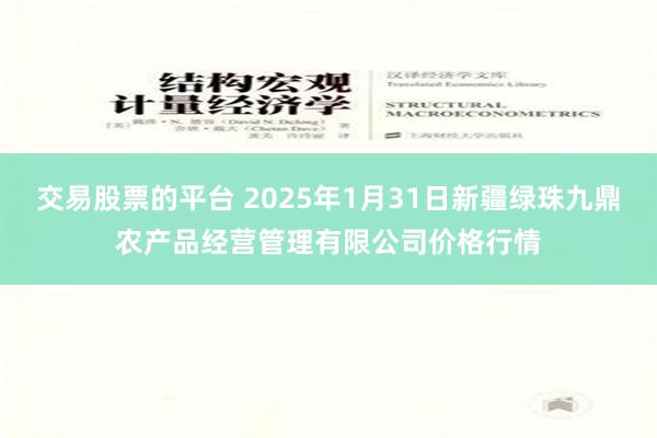 交易股票的平台 2025年1月31日新疆绿珠九鼎农产品经营管理有限公司价格行情