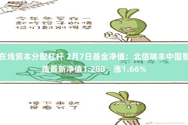 在线资本分配杠杆 2月7日基金净值：北信瑞丰中国智造最新净值1.288，涨1.66%