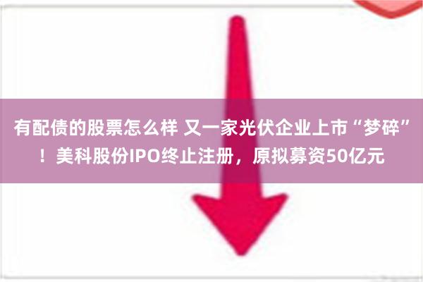 有配债的股票怎么样 又一家光伏企业上市“梦碎”！美科股份IPO终止注册，原拟募资50亿元